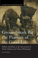 Groundwork for the Practice of the Good Life : Politics and Ethics at the Intersection of North Atlantic and African Philosophy-9780367877279