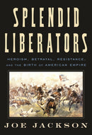 Splendid Liberators : Heroism, Betrayal, Resistance, and the Birth of American Empire-9780374191900