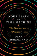 Your Brain Is a Time Machine – The Neuroscience and Physics of Time
