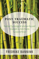 Post Traumatic Success – Positive Psychology & Solution–Focused Strategies to Help Clients Survive & Thrive