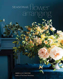 Seasonal Flower Arranging : Fill Your Home with Blooms, Branches, and Foraged Materials All Year Round-9780399580765