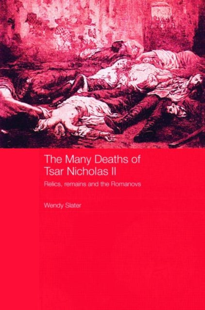 The Many Deaths of Tsar Nicholas II : Relics, Remains and the Romanovs-9780415427975