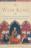The Wise King : A Christian Prince, Muslim Spain, and the Birth of the Renaissance-9780465066995