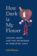 How Dark Is My Flower : Yosano Akiko and the Invention of Romantic Love-9780472055753