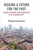 Seeking a Future for the Past : Space, Power, and Heritage in a Chinese City-9780472056378