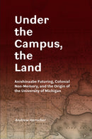 Under the Campus, the Land : Anishinaabe Futuring, Colonial Non-Memory, and the Origin of the University of Michigan-9780472057238