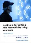 Seeing is Forgetting the Name of the Thing One Sees – Over Thirty Years of Conversations with Robert Irwin (Expanded Edition)