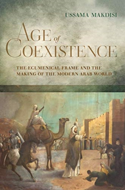Age of Coexistence : The Ecumenical Frame and the Making of the Modern Arab World-9780520258884