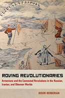 Roving Revolutionaries : Armenians and the Connected Revolutions in the Russian, Iranian, and Ottoman Worlds-9780520278943