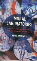 Moral Laboratories : Family Peril and the Struggle for a Good Life-9780520281202
