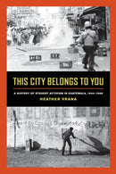 This City Belongs to You : A History of Student Activism in Guatemala, 1944-1996-9780520292222