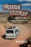 Uncertain Citizenship : Everyday Practices of Bolivian Migrants in Chile-9780520298767