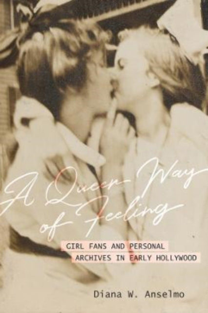 A Queer Way of Feeling : Girl Fans and Personal Archives of Early Hollywood-9780520299658