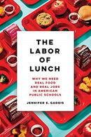 The Labor of Lunch : Why We Need Real Food and Real Jobs in American Public Schools-9780520300033