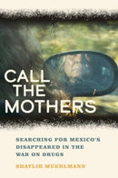 Call the Mothers : Searching for Mexico's Disappeared in the War on Drugs-9780520314580