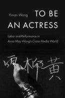 To Be an Actress – Labor and Performance in Anna May Wong's Cross–Media World
