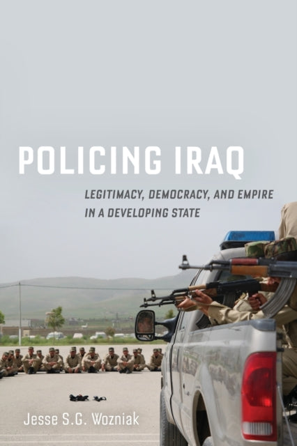 Policing Iraq : Legitimacy, Democracy, and Empire in a Developing State-9780520355712