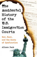 The Accidental History of the U.S. Immigration Courts : War, Fear, and the Roots of Dysfunction-9780520381179