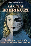 La Guera Rodriguez : The Life and Legends of a Mexican Independence Heroine-9780520383425