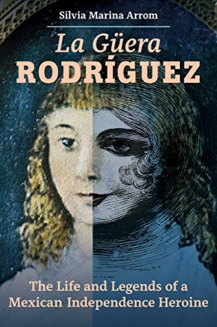 La Guera Rodriguez : The Life and Legends of a Mexican Independence Heroine-9780520383425