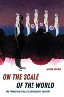 On the Scale of the World : The Formation of Black Anticolonial Thought-9780520389168
