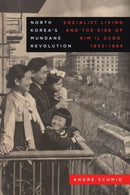 North Korea's Mundane Revolution – Socialist Living and the Rise of Kim Il Sung, 1953–1965