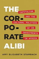 The Corporate Alibi : Capitalism and the Cultural Politics of US Investments in Africa-9780520394421