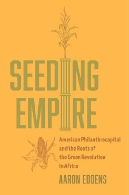 Seeding Empire : American Philanthrocapital and the Roots of the Green Revolution in Africa-9780520395305
