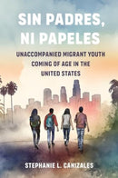 Sin Padres, Ni Papeles : Unaccompanied Migrant Youth Coming of Age in the United States-9780520396197