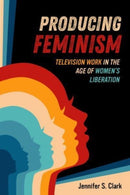 Producing Feminism : Television Work in the Age of Women's Liberation-9780520399297