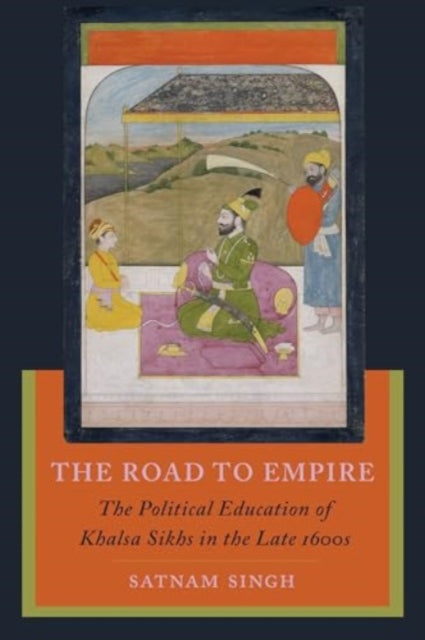 The Road to Empire : The Political Education of Khalsa Sikhs in the Late 1600s-9780520399372