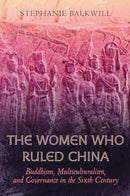 The Women Who Ruled China : Buddhism, Multiculturalism, and Governance in the Sixth Century-9780520401815