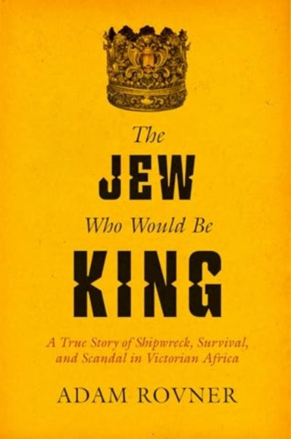 The Jew Who Would Be King : A True Story of Shipwreck, Survival, and Scandal in Victorian Africa-9780520403000
