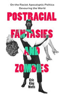 Postracial Fantasies and Zombies : On the Racist Apocalyptic Politics Devouring the World-9780520403789