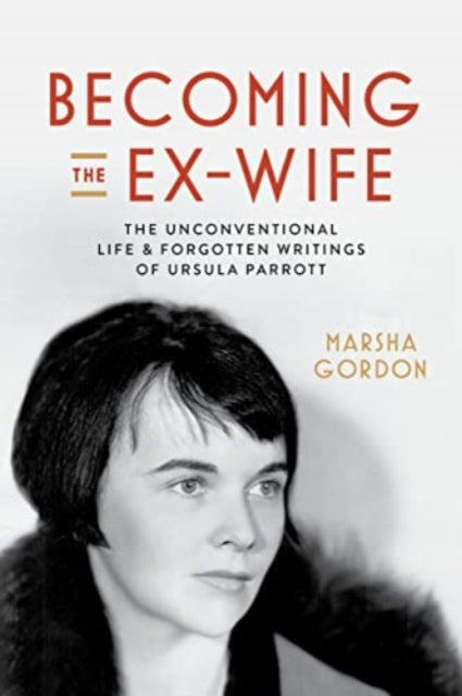 Becoming the Ex-Wife : The Unconventional Life and Forgotten Writings of Ursula Parrott-9780520409637