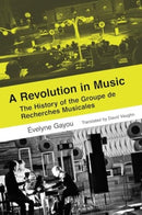 A Revolution in Music : The History of the Groupe de Recherches Musicales-9780520409774