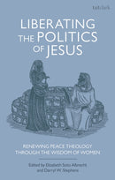 Liberating the Politics of Jesus : Renewing Peace Theology through the Wisdom of Women-9780567692795
