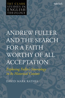 Andrew Fuller and the Search for a Faith Worthy of All Acceptation : Exploring Fuller's Soteriology in Its Historical Context-9780567713612