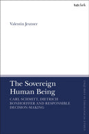 The Sovereign Human Being : Carl Schmitt, Dietrich Bonhoeffer and Responsible Decision-Making-9780567717085