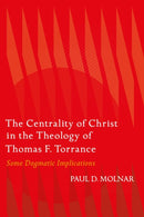 The Centrality of Christ in the Theology of Thomas F. Torrance : Some Dogmatic Implications-9780567717955