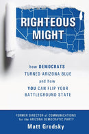 Righteous Might : How Democrats Turned Arizona Blue and How You Can Flip Your Battleground State-9780578965246