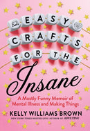 Easy Crafts For The Insane : A Mostly Funny Memoir of Mental Illness and Making Things-9780593187807