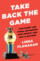 Take Back The Game : How Money and Mania Are Ruining Kids' Sports - and Why It Matters-9780593329047
