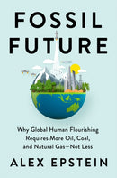 Fossil Future : Why Global Human Florishing Requires More Oil, Coal, and Natural Gas - Not Less-9780593420416