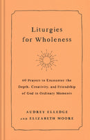 Liturgies for Wholeness : 60 Prayers to Encounter the Depth, Creativity, and Friendship of God in Ordinary Moments-9780593442821