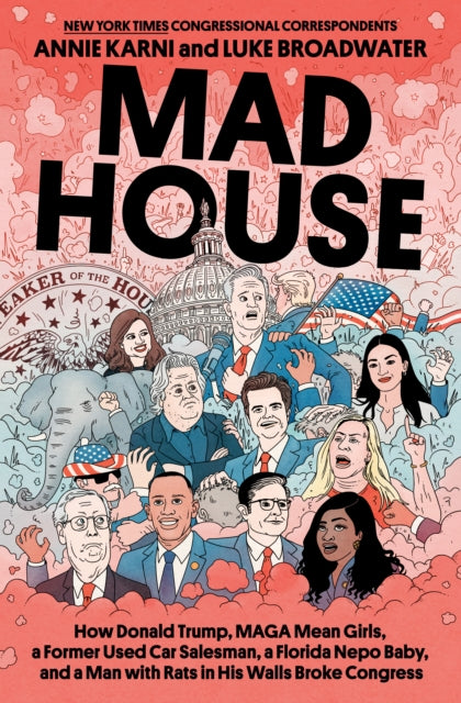 Mad House : How Donald Trump, Maga Mean Girls, a Former Used Car Salesman, a Florida Nepo Baby, and a Man with Rats in His Walls Broke Congress-9780593731260