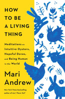 How to Be a Living Thing : Meditations on Intuitive Oysters, Hopeful Doves, and Being Human in the World-9780593831663