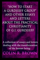 "How to start a Gurdjieff Group" and Other Essays and Letters About the Practical Christianity of G.I. Gurdjieff : A collection of essays and letters dealing with the transformation of the human being-9780595216109