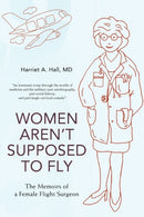 Women Aren't Supposed to Fly : The Memoirs of a Female Flight Surgeon-9780595499588