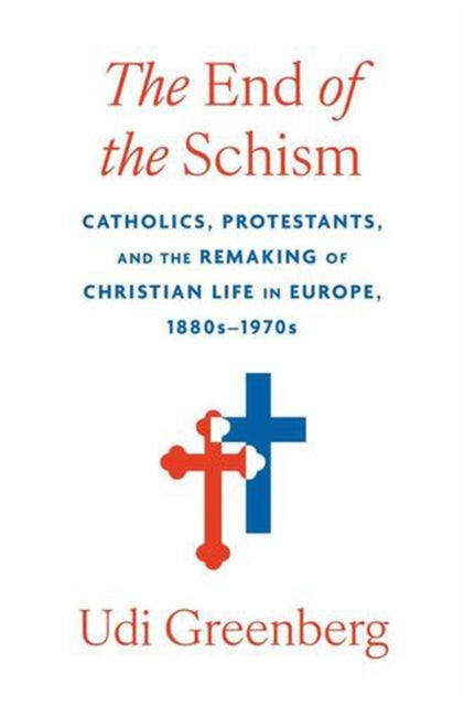 The End of the Schism – Catholics, Protestants, and the Remaking of Christian Life in Europe, 1880s–1970s